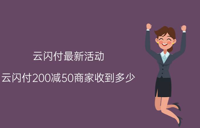 云闪付最新活动 云闪付200减50商家收到多少？